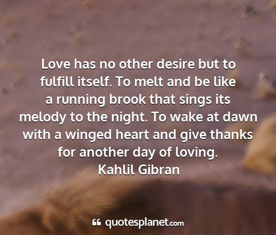 Kahlil gibran - love has no other desire but to fulfill itself....