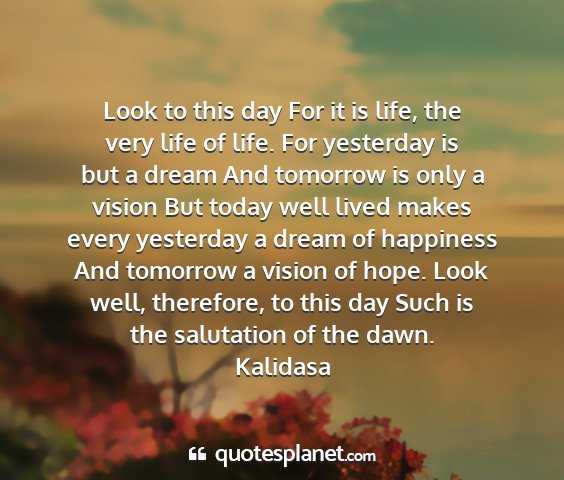 Kalidasa - look to this day for it is life, the very life of...
