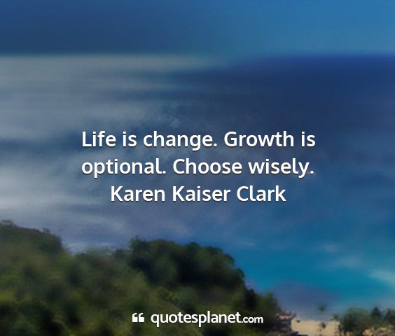 Karen kaiser clark - life is change. growth is optional. choose wisely....