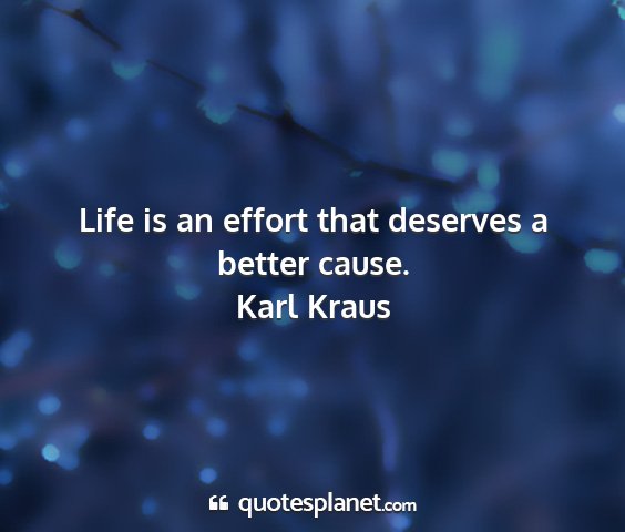 Karl kraus - life is an effort that deserves a better cause....