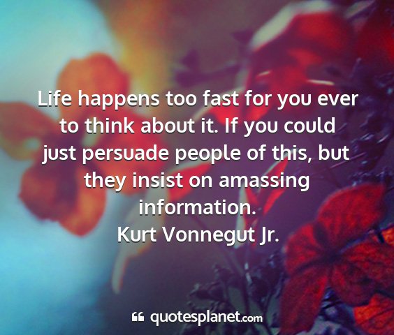 Kurt vonnegut jr. - life happens too fast for you ever to think about...