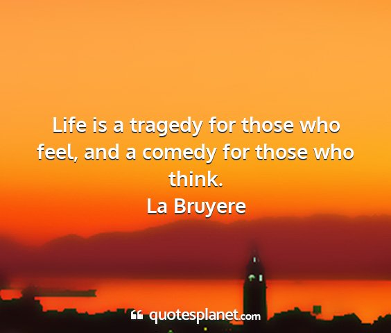 La bruyere - life is a tragedy for those who feel, and a...
