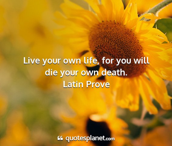 Latin prove - live your own life, for you will die your own...