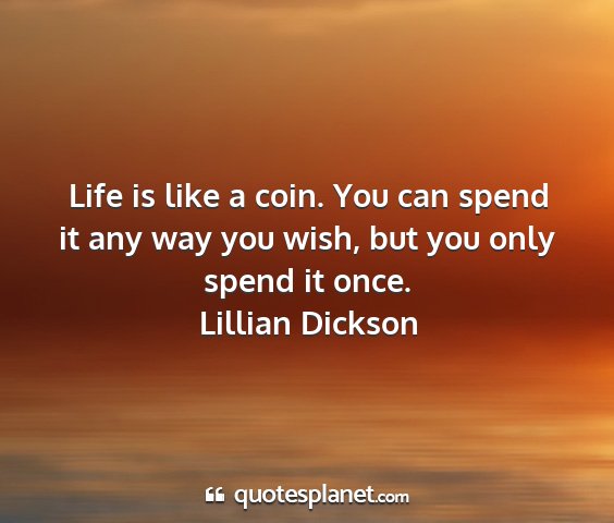 Lillian dickson - life is like a coin. you can spend it any way you...