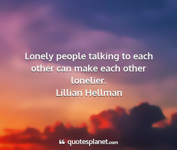 Lillian hellman - lonely people talking to each other can make each...