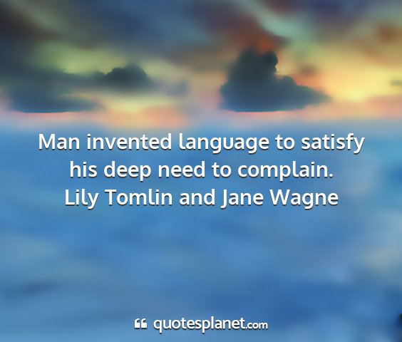 Lily tomlin and jane wagne - man invented language to satisfy his deep need to...