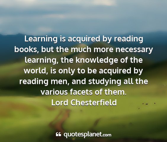 Lord chesterfield - learning is acquired by reading books, but the...