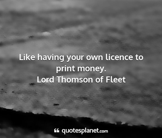 Lord thomson of fleet - like having your own licence to print money....