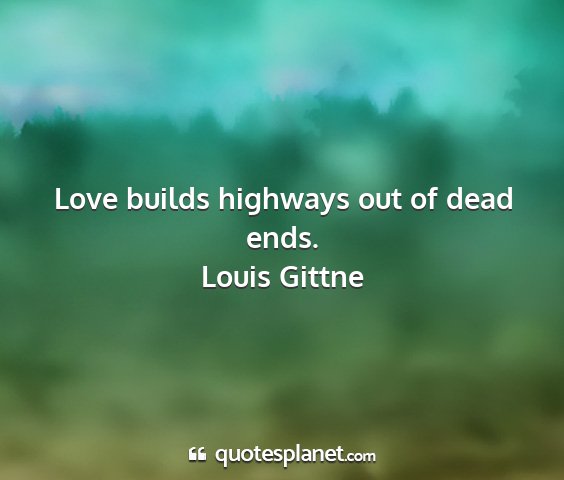 Louis gittne - love builds highways out of dead ends....
