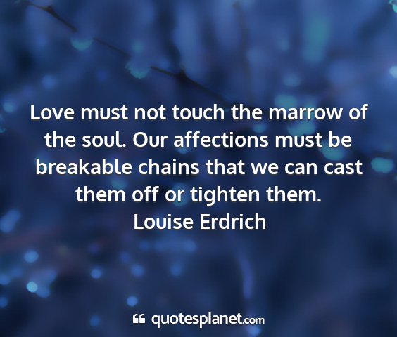 Louise erdrich - love must not touch the marrow of the soul. our...