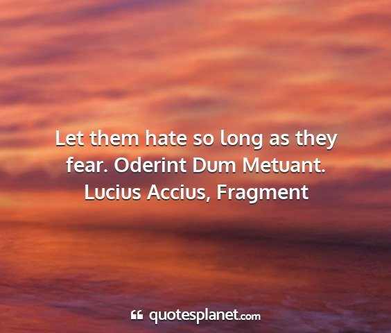 Lucius accius, fragment - let them hate so long as they fear. oderint dum...