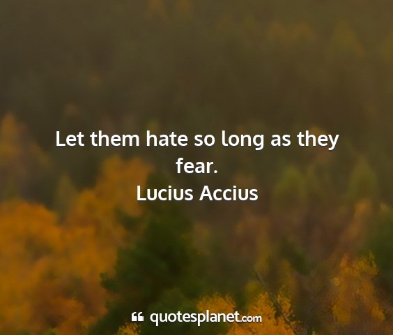 Lucius accius - let them hate so long as they fear....