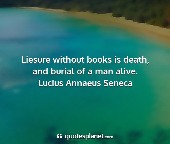 Lucius annaeus seneca - liesure without books is death, and burial of a...