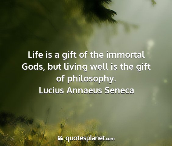 Lucius annaeus seneca - life is a gift of the immortal gods, but living...