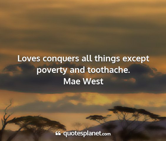 Mae west - loves conquers all things except poverty and...