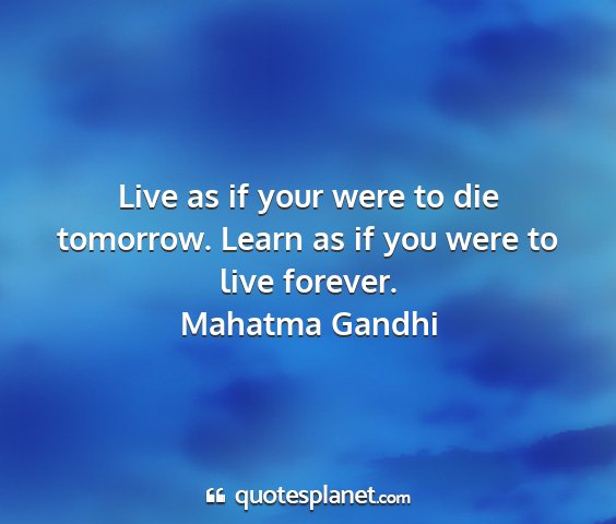 Mahatma gandhi - live as if your were to die tomorrow. learn as if...