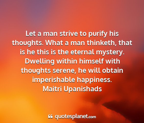 Maitri upanishads - let a man strive to purify his thoughts. what a...