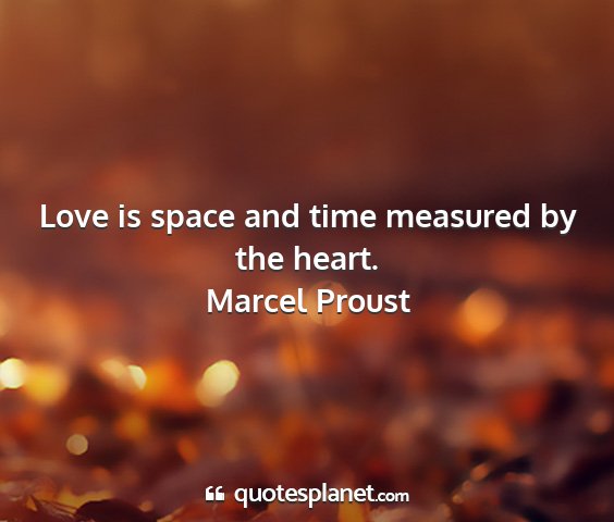 Marcel proust - love is space and time measured by the heart....