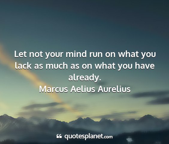 Marcus aelius aurelius - let not your mind run on what you lack as much as...