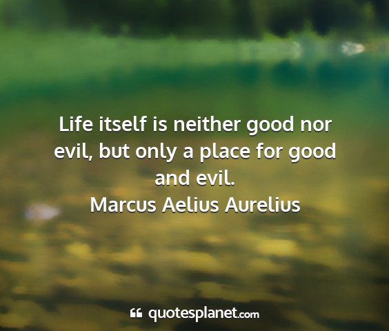 Marcus aelius aurelius - life itself is neither good nor evil, but only a...