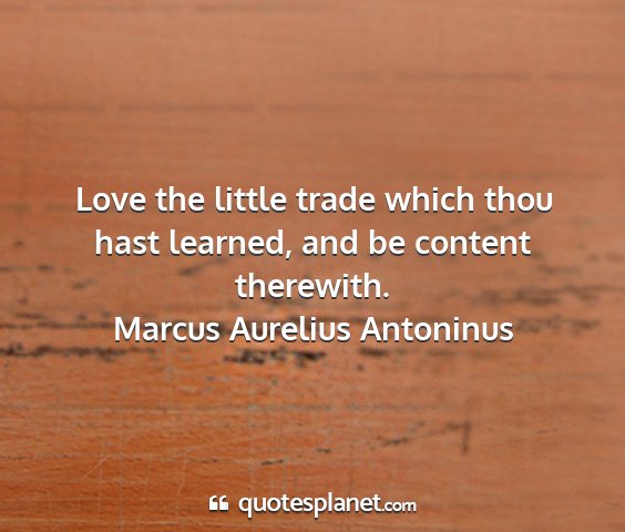 Marcus aurelius antoninus - love the little trade which thou hast learned,...