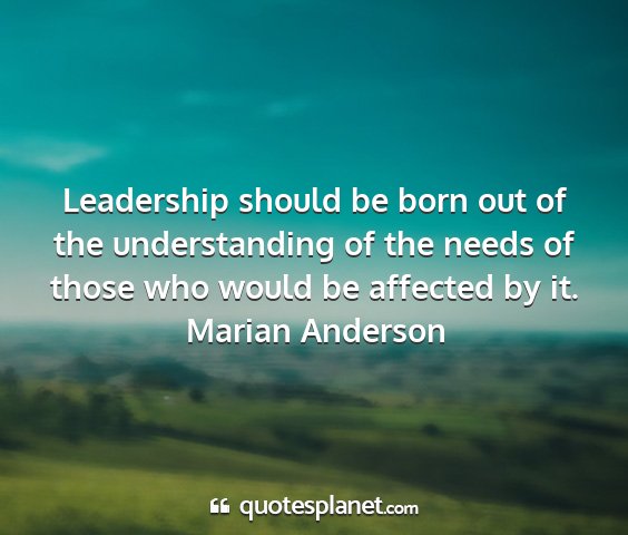 Marian anderson - leadership should be born out of the...