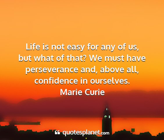 Marie curie - life is not easy for any of us, but what of that?...