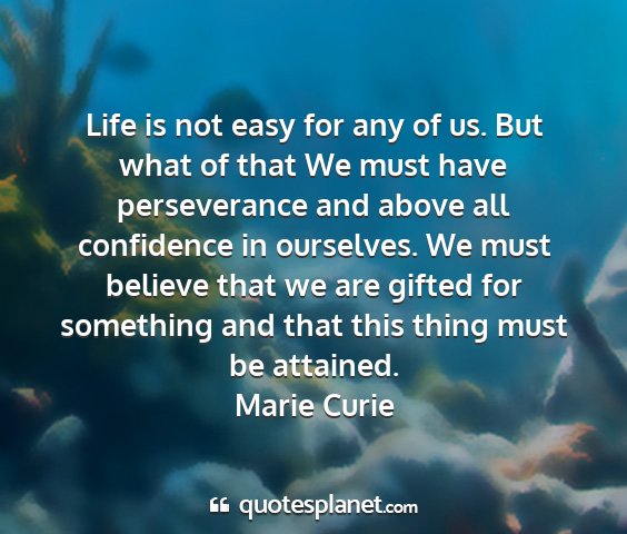 Marie curie - life is not easy for any of us. but what of that...