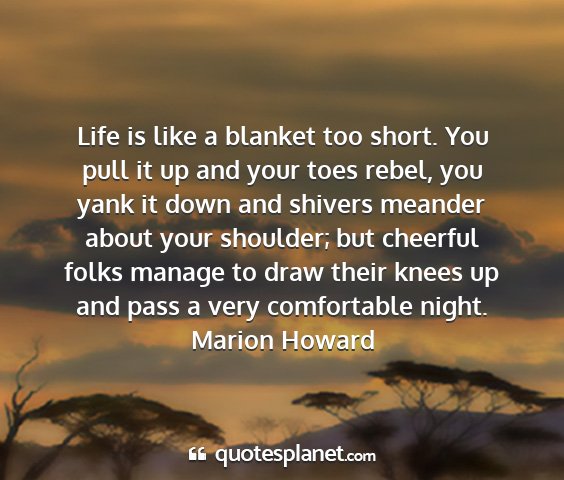 Marion howard - life is like a blanket too short. you pull it up...