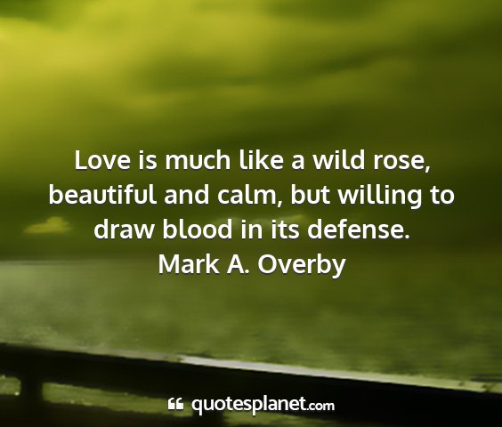 Mark a. overby - love is much like a wild rose, beautiful and...