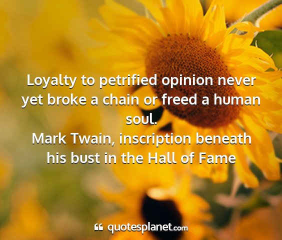 Mark twain, inscription beneath his bust in the hall of fame - loyalty to petrified opinion never yet broke a...