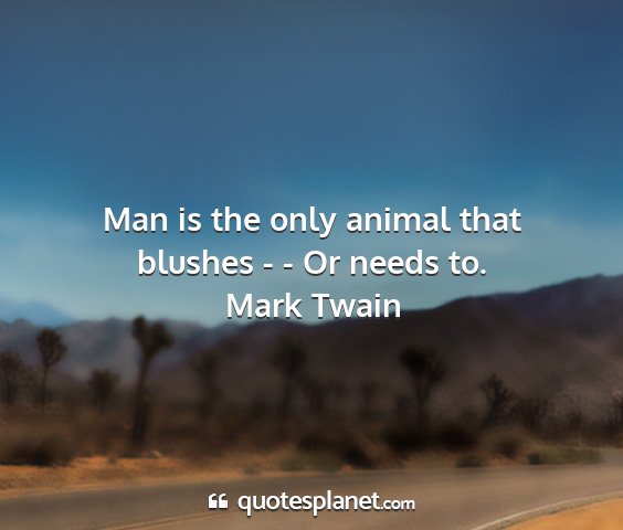 Mark twain - man is the only animal that blushes - - or needs...