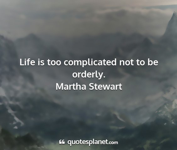 Martha stewart - life is too complicated not to be orderly....