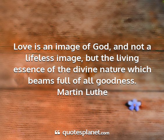 Martin luthe - love is an image of god, and not a lifeless...
