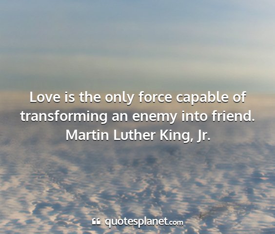 Martin luther king, jr. - love is the only force capable of transforming an...