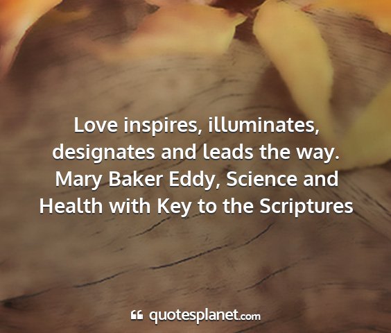 Mary baker eddy, science and health with key to the scriptures - love inspires, illuminates, designates and leads...