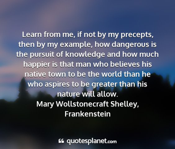 Mary wollstonecraft shelley, frankenstein - learn from me, if not by my precepts, then by my...