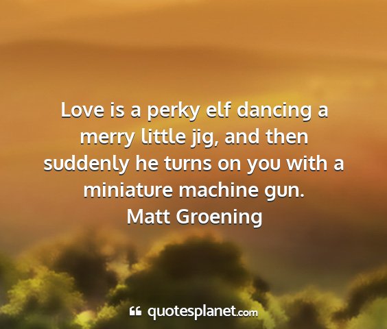 Matt groening - love is a perky elf dancing a merry little jig,...