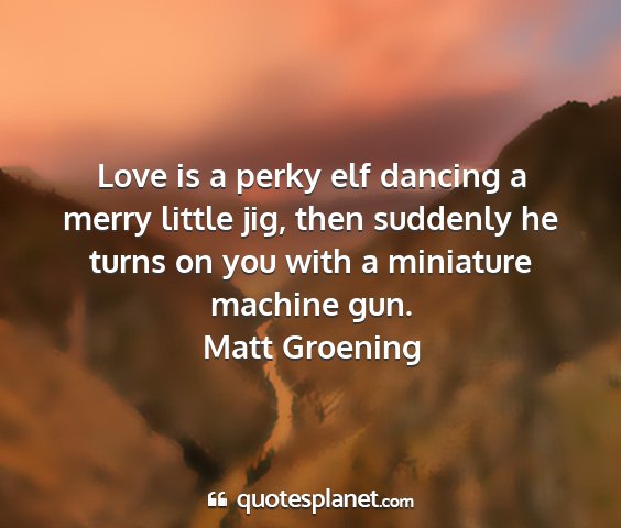 Matt groening - love is a perky elf dancing a merry little jig,...