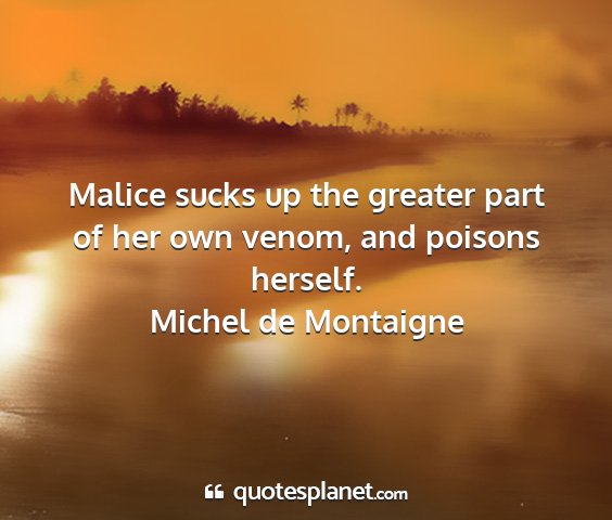 Michel de montaigne - malice sucks up the greater part of her own...