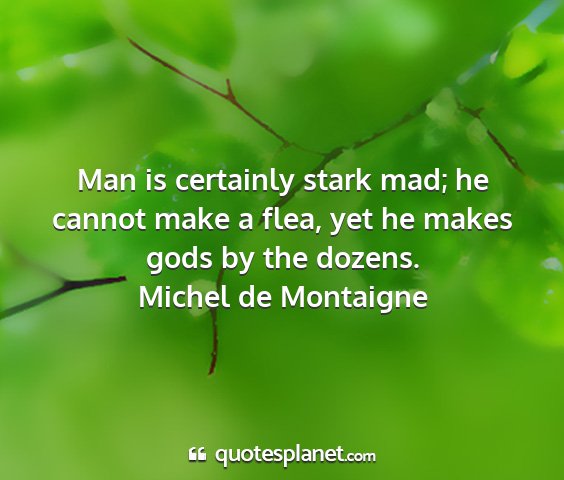 Michel de montaigne - man is certainly stark mad; he cannot make a...