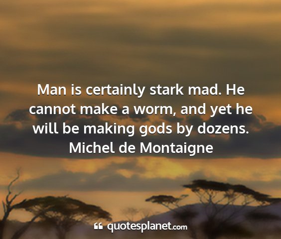 Michel de montaigne - man is certainly stark mad. he cannot make a...