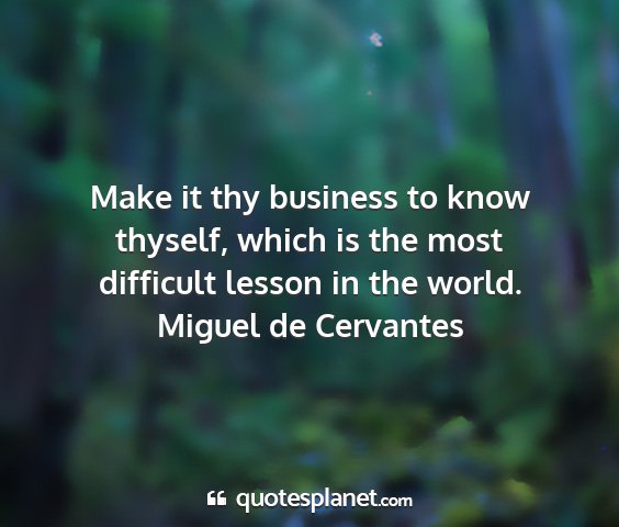 Miguel de cervantes - make it thy business to know thyself, which is...