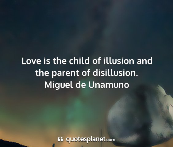 Miguel de unamuno - love is the child of illusion and the parent of...