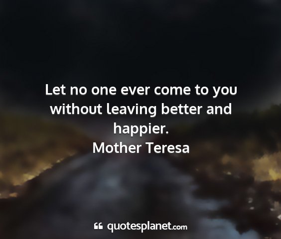 Mother teresa - let no one ever come to you without leaving...