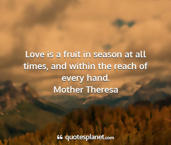 Mother theresa - love is a fruit in season at all times, and...