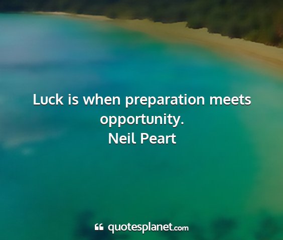 Neil peart - luck is when preparation meets opportunity....