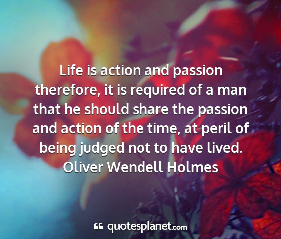 Oliver wendell holmes - life is action and passion therefore, it is...