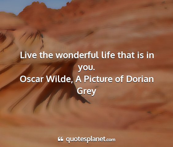 Oscar wilde, a picture of dorian grey - live the wonderful life that is in you....