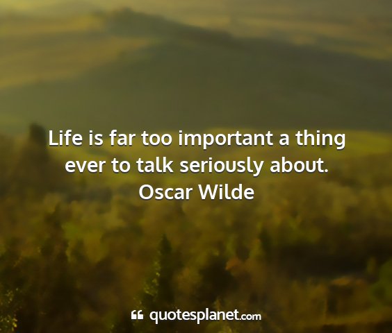 Oscar wilde - life is far too important a thing ever to talk...